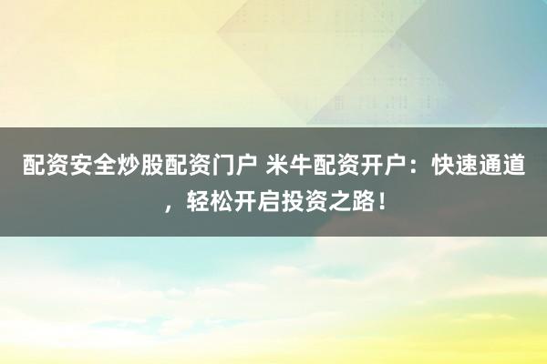 配资安全炒股配资门户 米牛配资开户：快速通道，轻松开启投资之路！