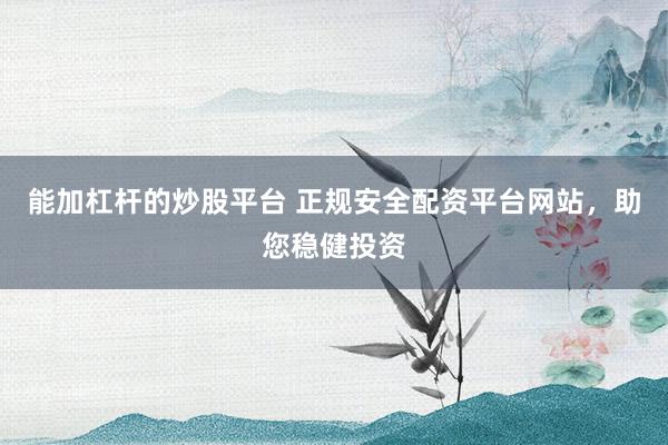 能加杠杆的炒股平台 正规安全配资平台网站，助您稳健投资