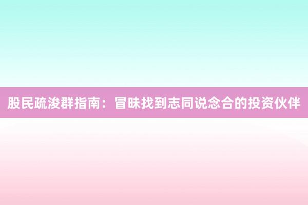 股民疏浚群指南：冒昧找到志同说念合的投资伙伴