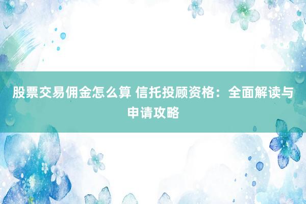 股票交易佣金怎么算 信托投顾资格：全面解读与申请攻略