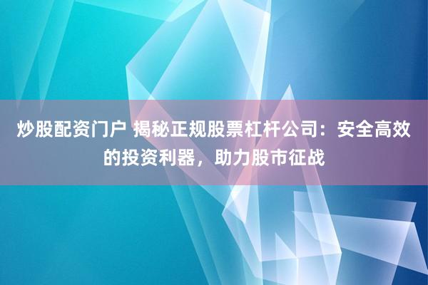 炒股配资门户 揭秘正规股票杠杆公司：安全高效的投资利器，助力股市征战