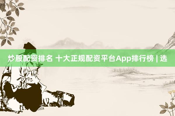 炒股配资排名 十大正规配资平台App排行榜 | 选