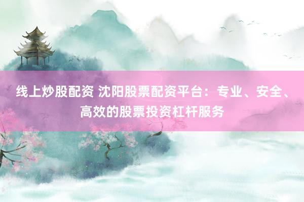 线上炒股配资 沈阳股票配资平台：专业、安全、高效的股票投资杠杆服务
