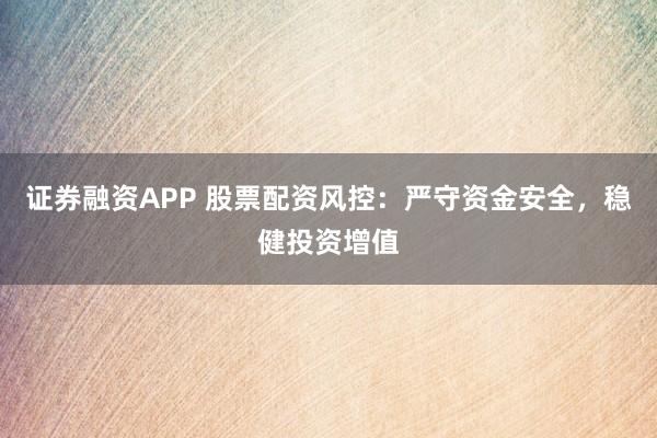 证券融资APP 股票配资风控：严守资金安全，稳健投资增值