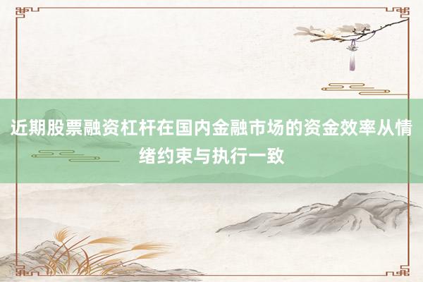 近期股票融资杠杆在国内金融市场的资金效率从情绪约束与执行一致