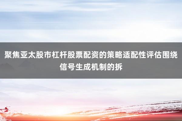 聚焦亚太股市杠杆股票配资的策略适配性评估围绕信号生成机制的拆