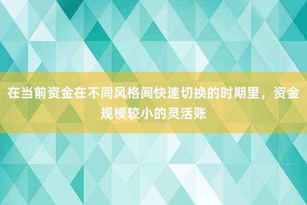 在当前资金在不同风格间快速切换的时期里，资金规模较小的灵活账
