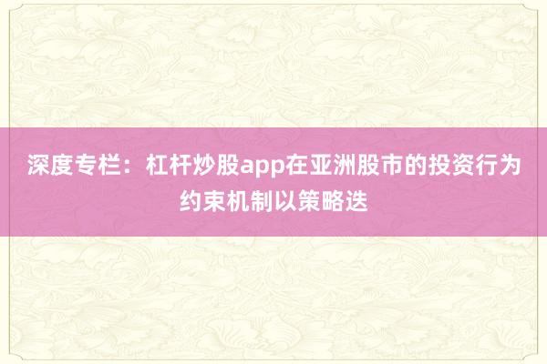 深度专栏：杠杆炒股app在亚洲股市的投资行为约束机制以策略迭