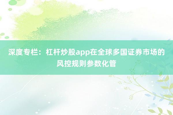深度专栏：杠杆炒股app在全球多国证券市场的风控规则参数化管