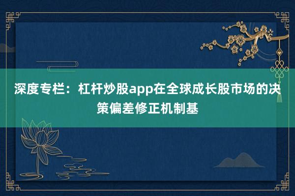 深度专栏：杠杆炒股app在全球成长股市场的决策偏差修正机制基