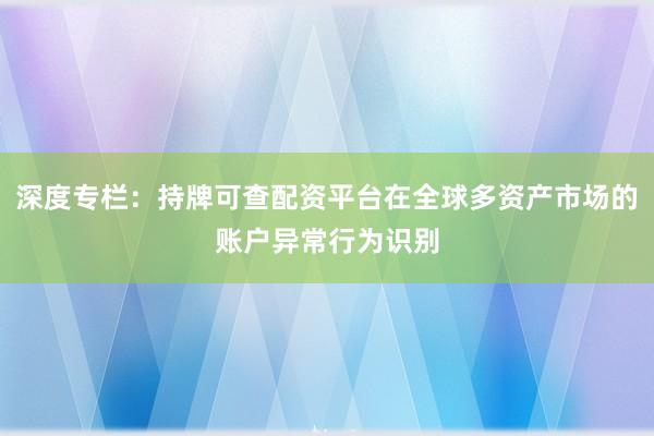 深度专栏：持牌可查配资平台在全球多资产市场的账户异常行为识别