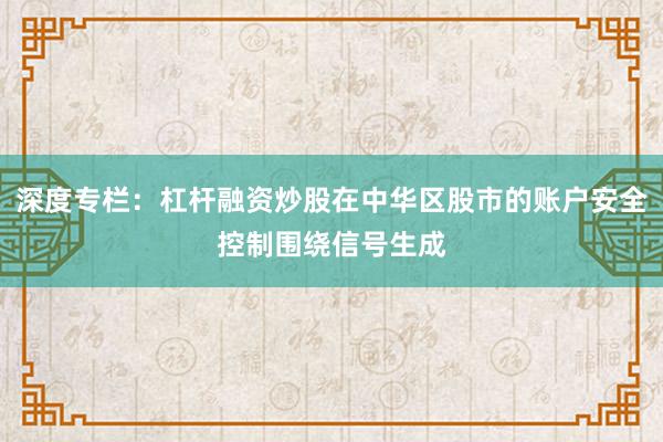 深度专栏：杠杆融资炒股在中华区股市的账户安全控制围绕信号生成