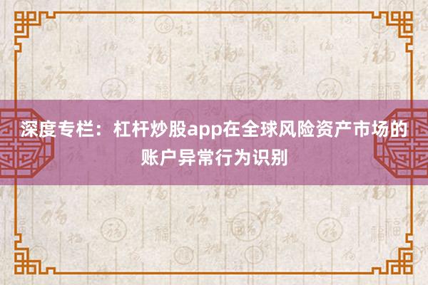 深度专栏：杠杆炒股app在全球风险资产市场的账户异常行为识别