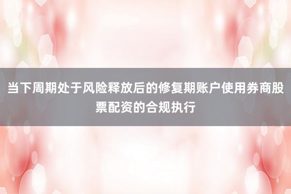 当下周期处于风险释放后的修复期账户使用券商股票配资的合规执行
