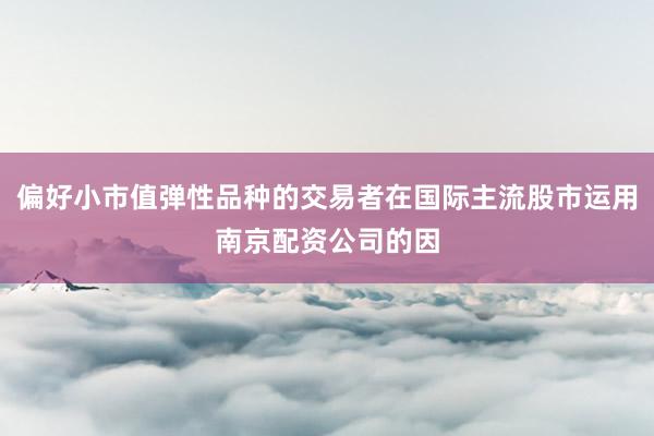 偏好小市值弹性品种的交易者在国际主流股市运用南京配资公司的因