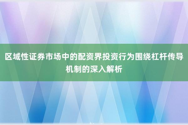 区域性证券市场中的配资界投资行为围绕杠杆传导机制的深入解析