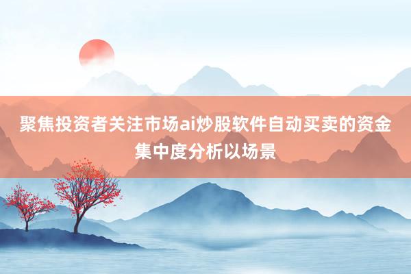 聚焦投资者关注市场ai炒股软件自动买卖的资金集中度分析以场景