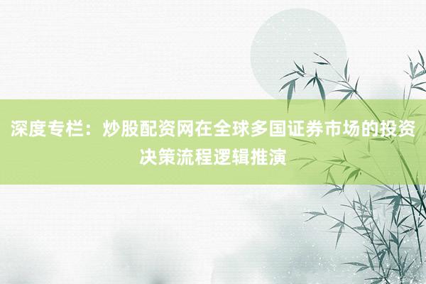 深度专栏：炒股配资网在全球多国证券市场的投资决策流程逻辑推演