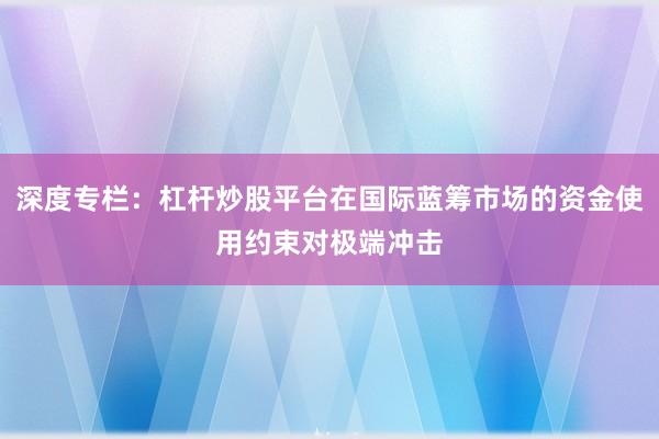 深度专栏：杠杆炒股平台在国际蓝筹市场的资金使用约束对极端冲击