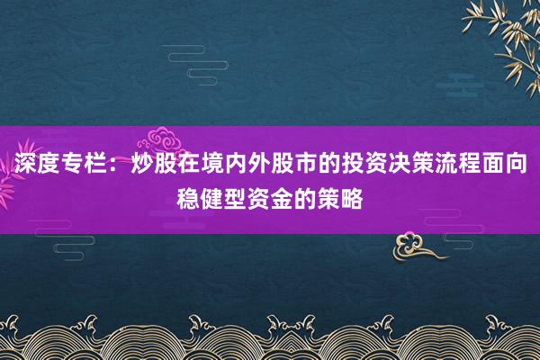 深度专栏：炒股在境内外股市的投资决策流程面向稳健型资金的策略