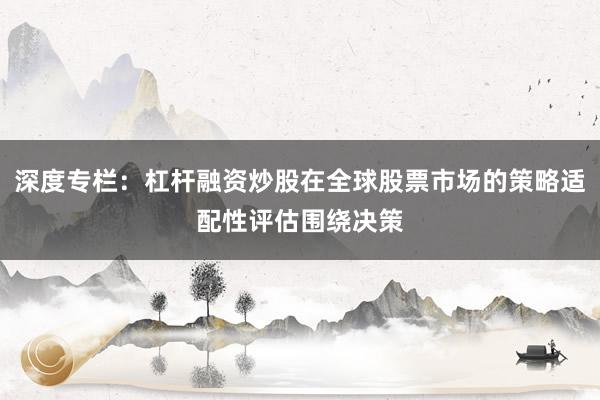 深度专栏：杠杆融资炒股在全球股票市场的策略适配性评估围绕决策