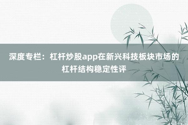 深度专栏：杠杆炒股app在新兴科技板块市场的杠杆结构稳定性评