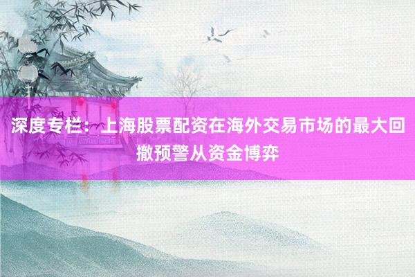 深度专栏：上海股票配资在海外交易市场的最大回撤预警从资金博弈