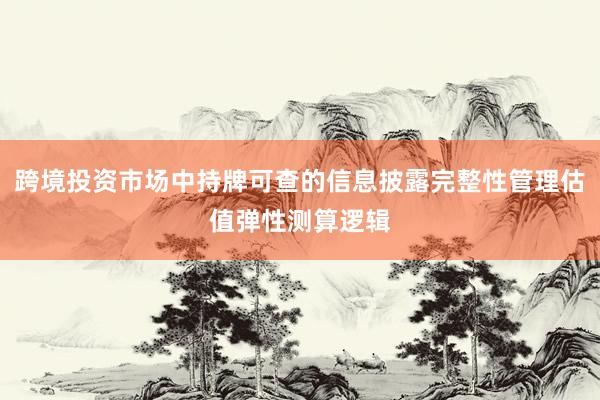 跨境投资市场中持牌可查的信息披露完整性管理估值弹性测算逻辑