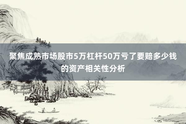 聚焦成熟市场股市5万杠杆50万亏了要赔多少钱的资产相关性分析