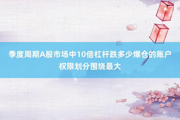 季度周期A股市场中10倍杠杆跌多少爆仓的账户权限划分围绕最大