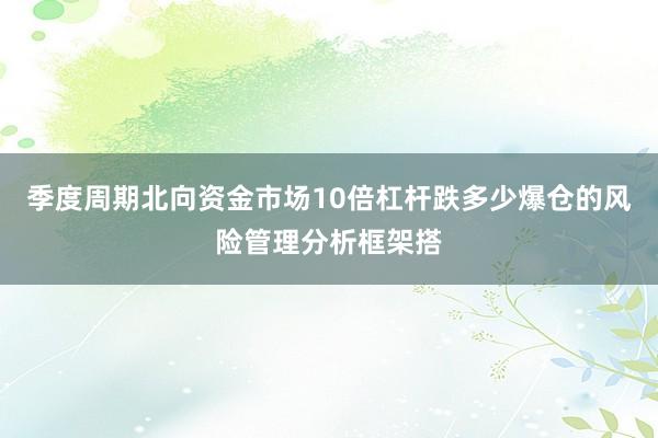 季度周期北向资金市场10倍杠杆跌多少爆仓的风险管理分析框架搭