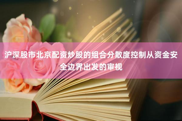 沪深股市北京配资炒股的组合分散度控制从资金安全边界出发的审视