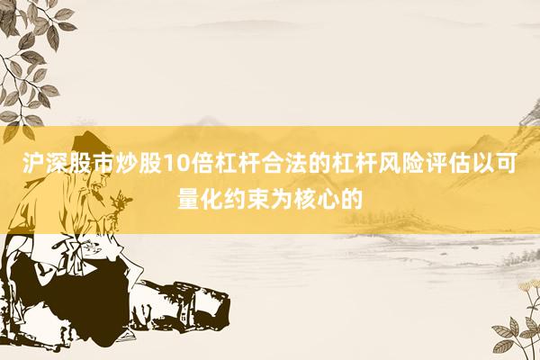 沪深股市炒股10倍杠杆合法的杠杆风险评估以可量化约束为核心的