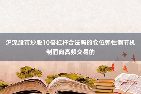 沪深股市炒股10倍杠杆合法吗的仓位弹性调节机制面向高频交易的