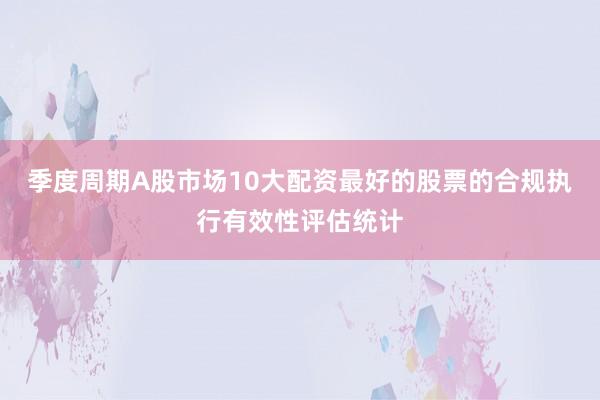 季度周期A股市场10大配资最好的股票的合规执行有效性评估统计