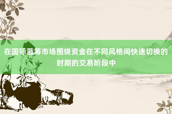 在国际蓝筹市场围绕资金在不同风格间快速切换的时期的交易阶段中