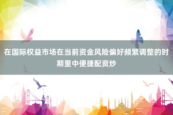 在国际权益市场在当前资金风险偏好频繁调整的时期里中便捷配资炒