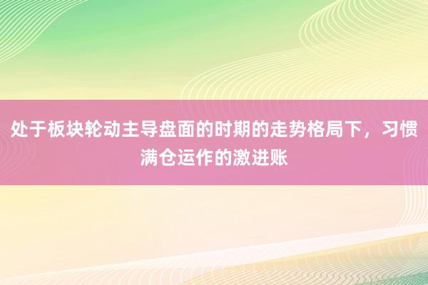 处于板块轮动主导盘面的时期的走势格局下，习惯满仓运作的激进账
