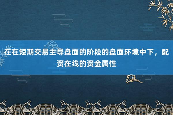 在在短期交易主导盘面的阶段的盘面环境中下，配资在线的资金属性