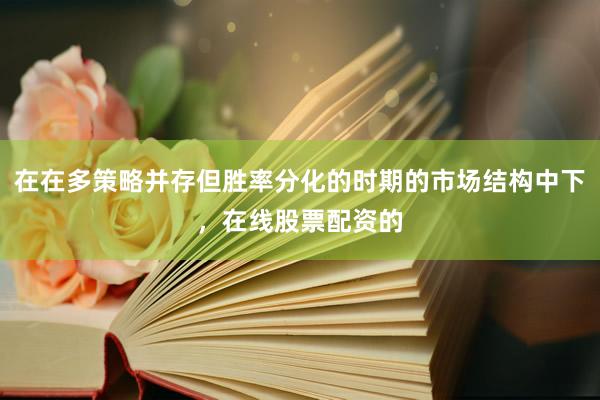 在在多策略并存但胜率分化的时期的市场结构中下，在线股票配资的