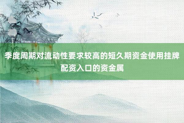 季度周期对流动性要求较高的短久期资金使用挂牌配资入口的资金属