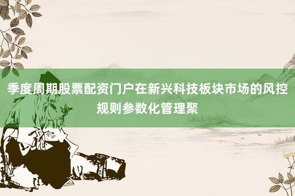 季度周期股票配资门户在新兴科技板块市场的风控规则参数化管理聚