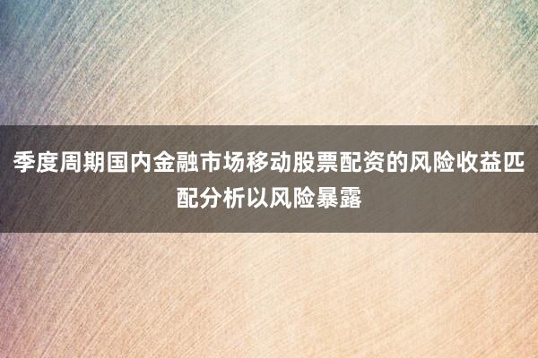 季度周期国内金融市场移动股票配资的风险收益匹配分析以风险暴露