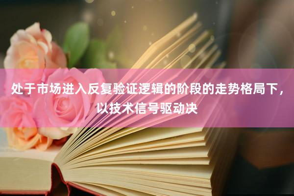 处于市场进入反复验证逻辑的阶段的走势格局下，以技术信号驱动决