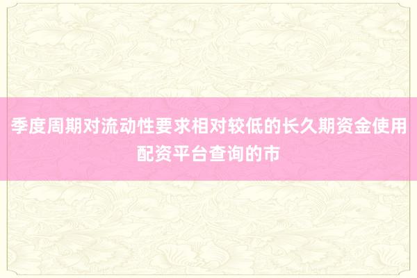 季度周期对流动性要求相对较低的长久期资金使用配资平台查询的市