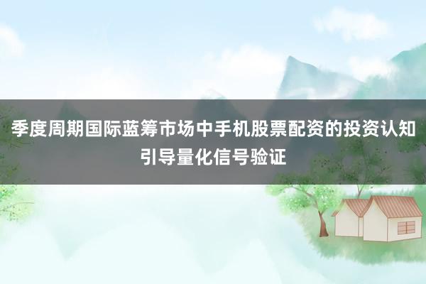 季度周期国际蓝筹市场中手机股票配资的投资认知引导量化信号验证