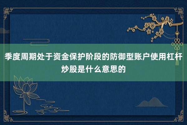 季度周期处于资金保护阶段的防御型账户使用杠杆炒股是什么意思的