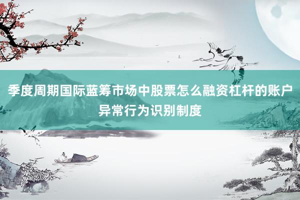 季度周期国际蓝筹市场中股票怎么融资杠杆的账户异常行为识别制度
