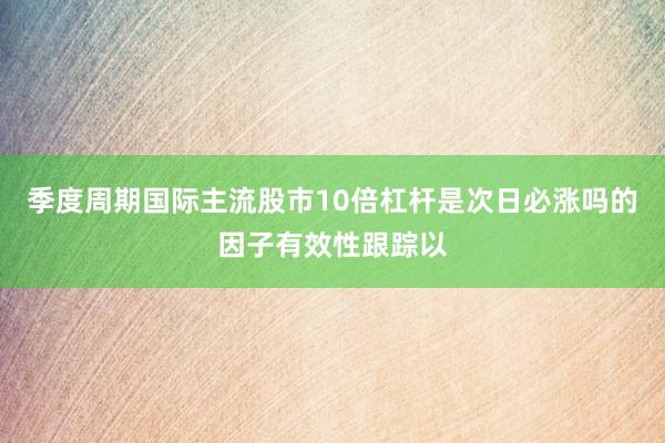 季度周期国际主流股市10倍杠杆是次日必涨吗的因子有效性跟踪以