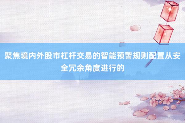 聚焦境内外股市杠杆交易的智能预警规则配置从安全冗余角度进行的
